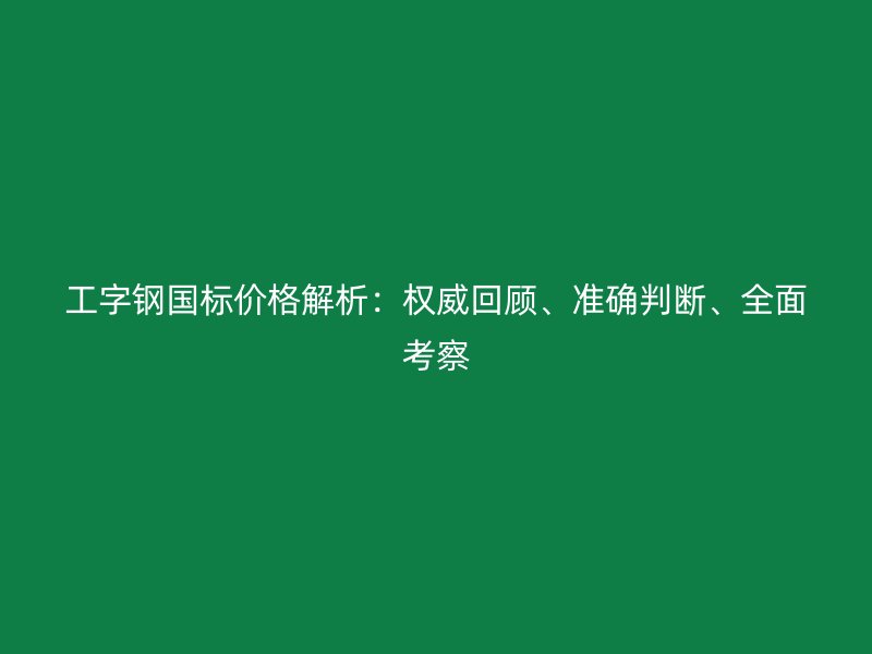 工字鋼國標價格解析：權威回顧、準確判斷、全面考察