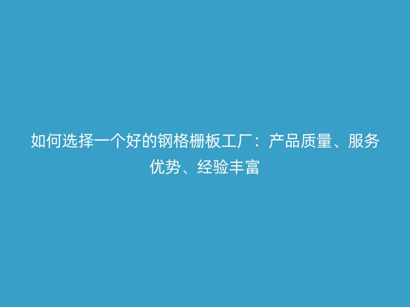 如何選擇一個(gè)好的鋼格柵板工廠：產(chǎn)品質(zhì)量、服務(wù)優(yōu)勢(shì)、經(jīng)驗(yàn)豐富