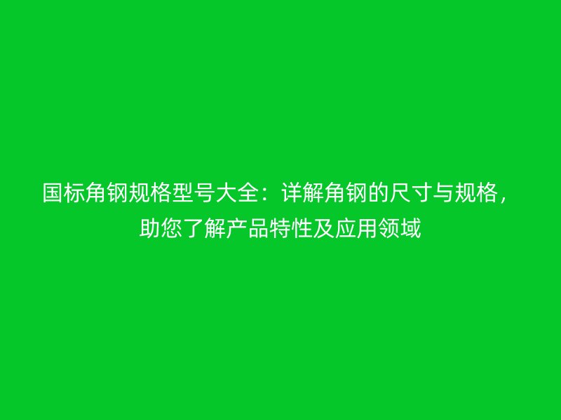 國(guó)標(biāo)角鋼規(guī)格型號(hào)大全：詳解角鋼的尺寸與規(guī)格，助您了解產(chǎn)品特性及應(yīng)用領(lǐng)域