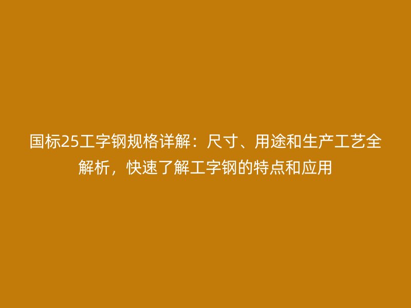 國標25工字鋼規格詳解：尺寸、用途和生產工藝全解析，快速了解工字鋼的特點和應用