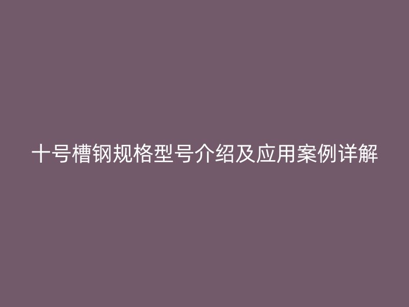十號槽鋼規格型號介紹及應用案例詳解