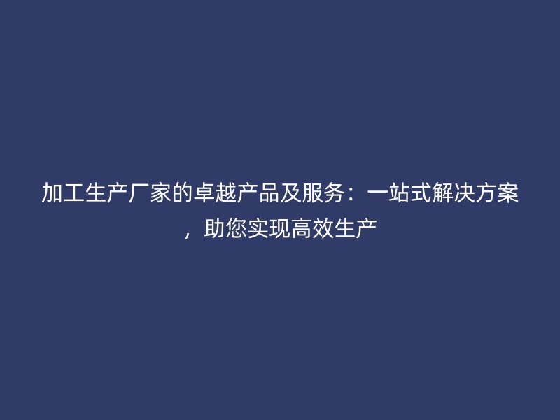 加工生產廠家的卓越產品及服務：一站式解決方案，助您實現高效生產