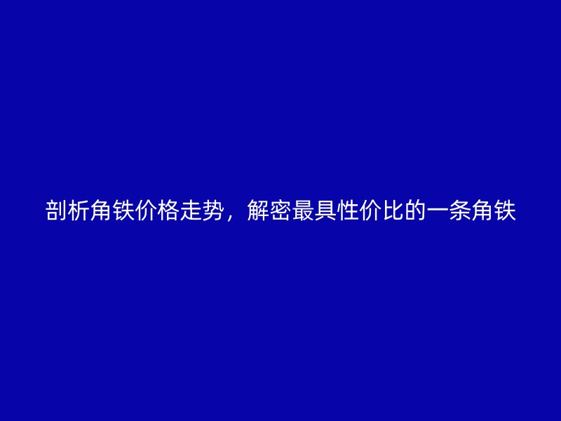 剖析角鐵價(jià)格走勢(shì)，解密最具性價(jià)比的一條角鐵