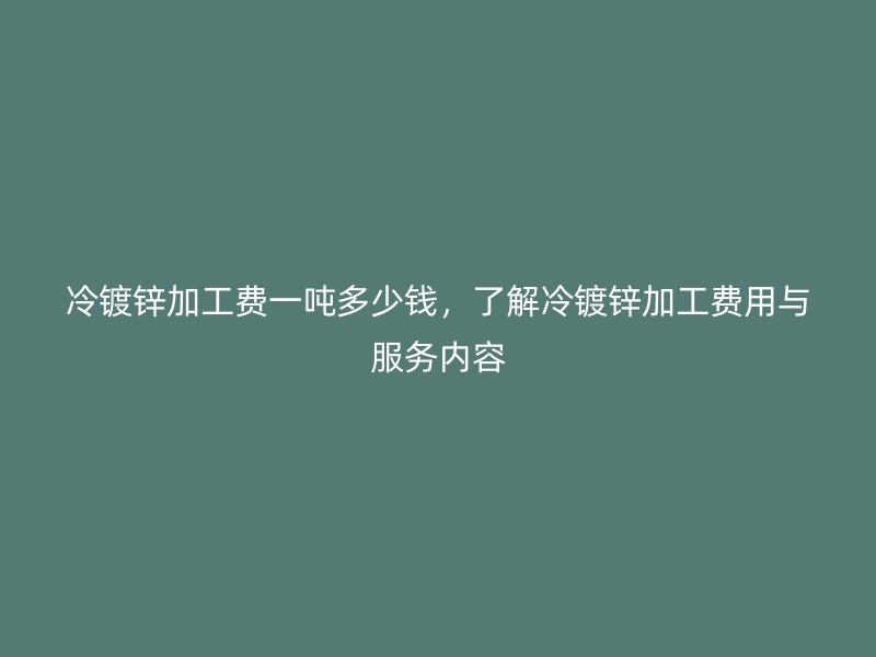 冷鍍鋅加工費(fèi)一噸多少錢，了解冷鍍鋅加工費(fèi)用與服務(wù)內(nèi)容