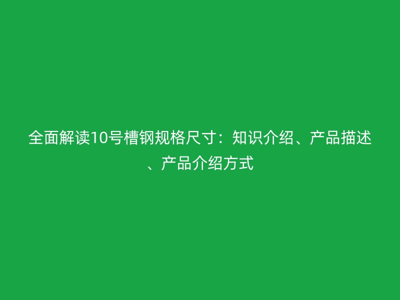 全面解讀10號槽鋼規格尺寸：知識介紹、產品描述、產品介紹方式