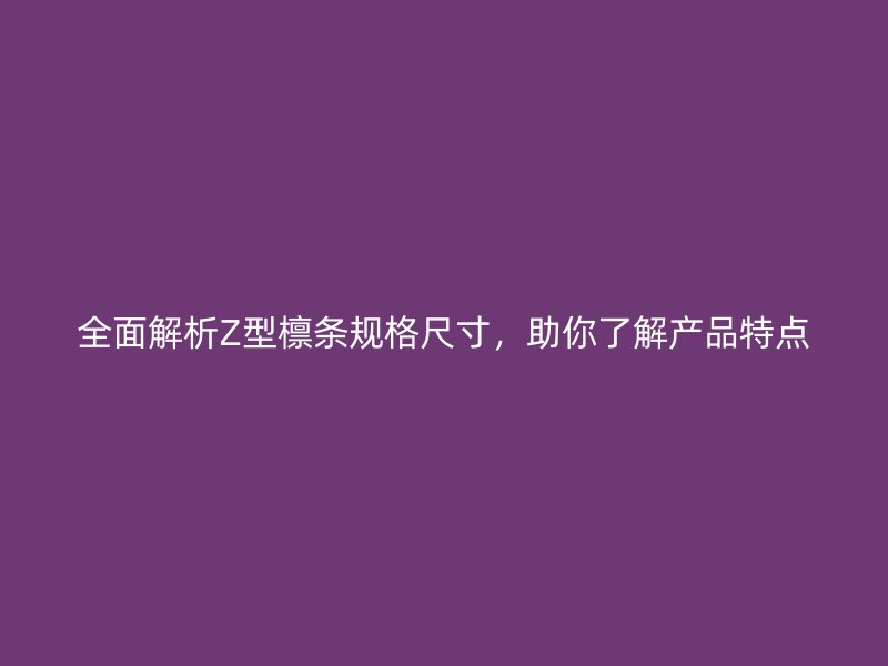 全面解析Z型檁條規(guī)格尺寸，助你了解產(chǎn)品特點(diǎn)