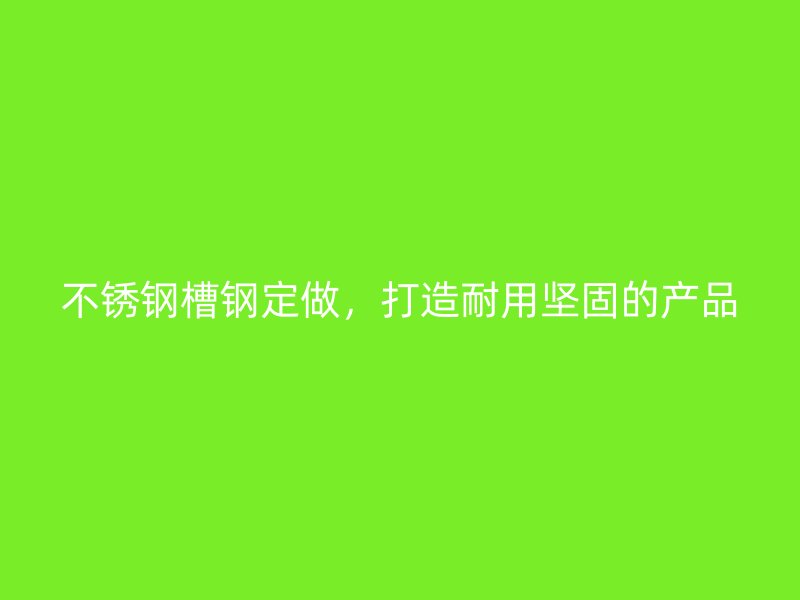 不銹鋼槽鋼定做，打造耐用堅(jiān)固的產(chǎn)品