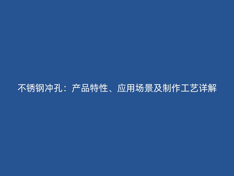 不銹鋼沖孔：產(chǎn)品特性、應(yīng)用場景及制作工藝詳解