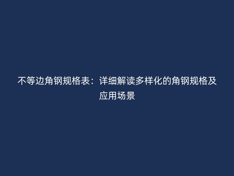 不等邊角鋼規格表：詳細解讀多樣化的角鋼規格及應用場景
