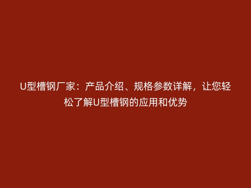 U型槽鋼廠家：產(chǎn)品介紹、規(guī)格參數(shù)詳解，讓您輕松了解U型槽鋼的應用和優(yōu)勢