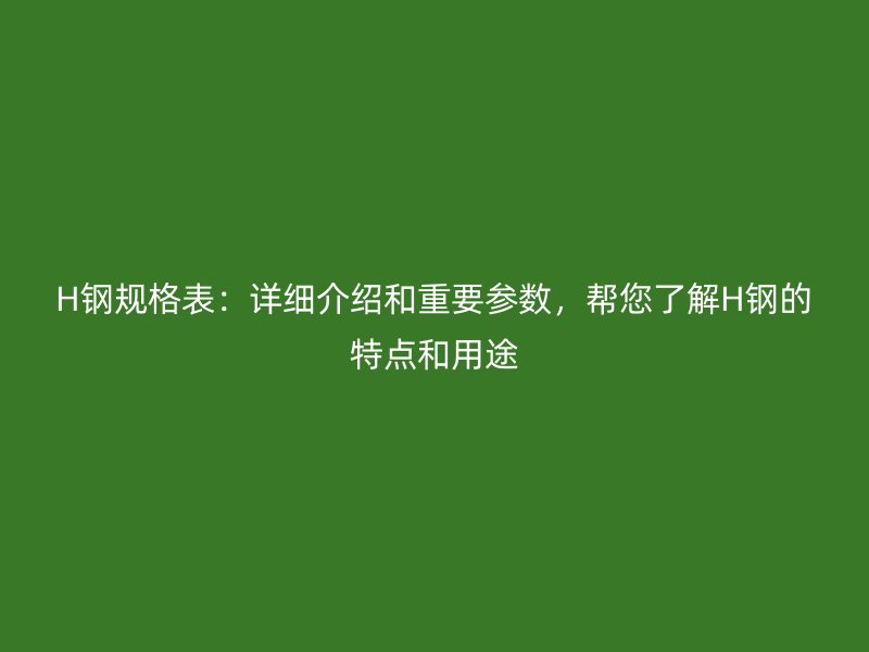 H鋼規格表：詳細介紹和重要參數，幫您了解H鋼的特點和用途