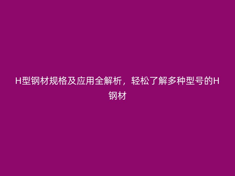 H型鋼材規(guī)格及應(yīng)用全解析，輕松了解多種型號(hào)的H鋼材