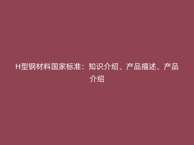 H型鋼材料國家標準：知識介紹、產品描述、產品介紹