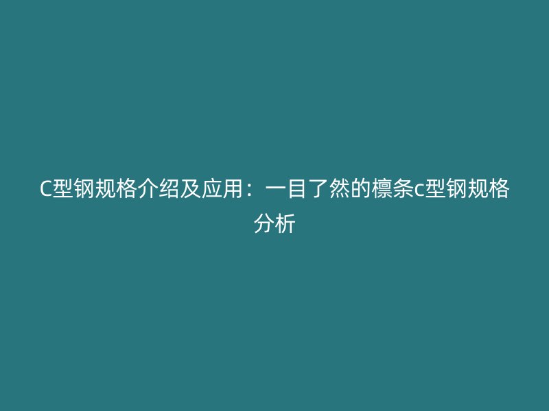 C型鋼規格介紹及應用：一目了然的檁條c型鋼規格分析