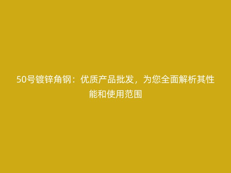 50號(hào)鍍鋅角鋼：優(yōu)質(zhì)產(chǎn)品批發(fā)，為您全面解析其性能和使用范圍