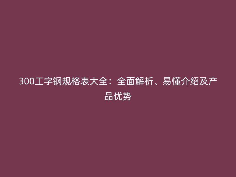 300工字鋼規格表大全：全面解析、易懂介紹及產品優勢