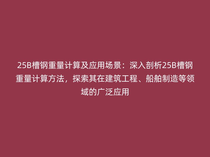 25B槽鋼重量計算及應用場景：深入剖析25B槽鋼重量計算方法，探索其在建筑工程、船舶制造等領域的廣泛應用