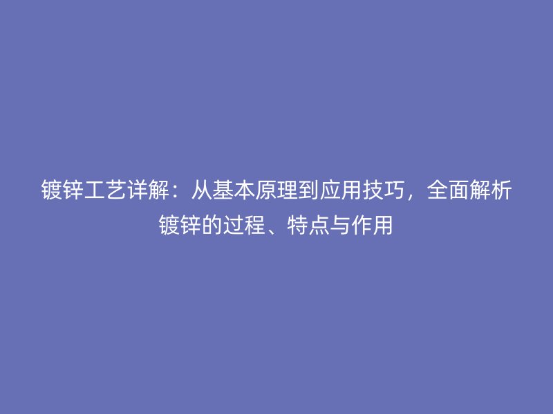 鍍鋅工藝詳解：從基本原理到應用技巧，全面解析鍍鋅的過程、特點與作用
