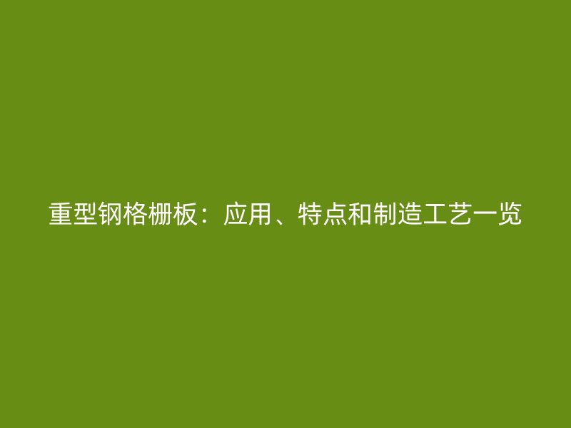 重型鋼格柵板：應用、特點和制造工藝一覽