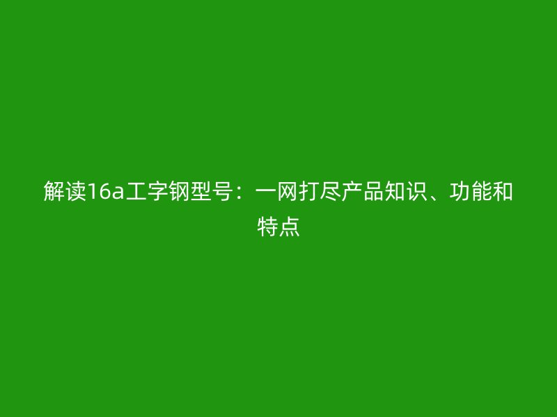 解讀16a工字鋼型號：一網(wǎng)打盡產(chǎn)品知識、功能和特點