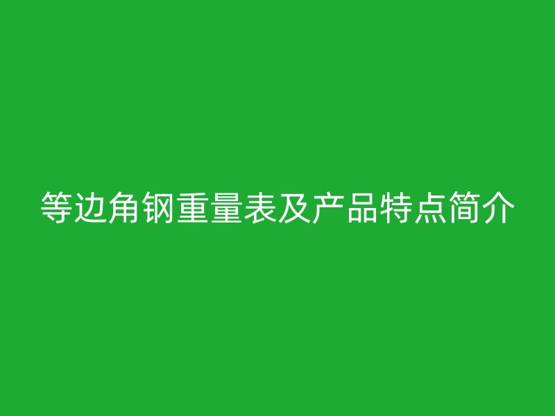 等邊角鋼重量表及產(chǎn)品特點(diǎn)簡介