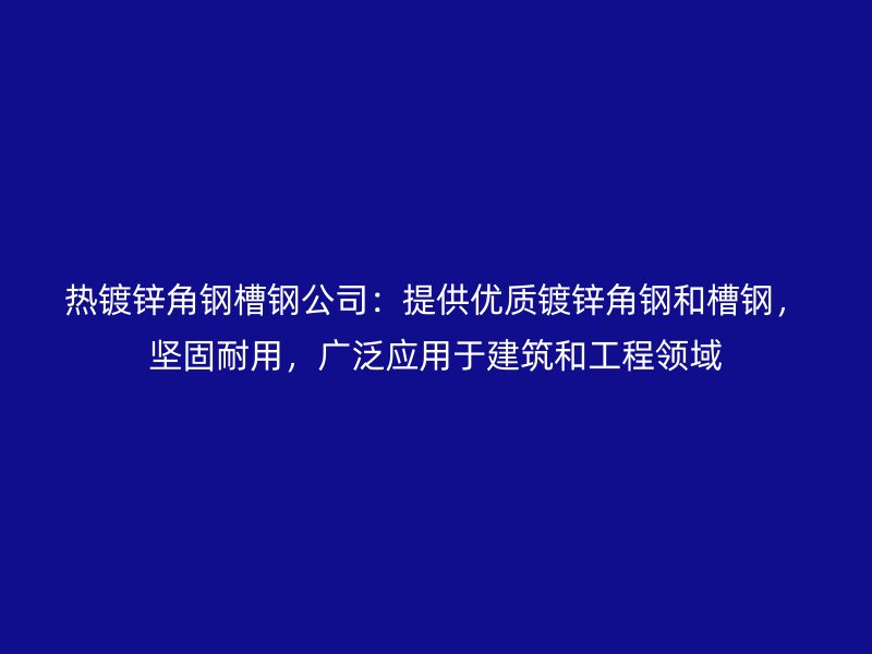 熱鍍鋅角鋼槽鋼公司：提供優(yōu)質(zhì)鍍鋅角鋼和槽鋼，堅固耐用，廣泛應(yīng)用于建筑和工程領(lǐng)域