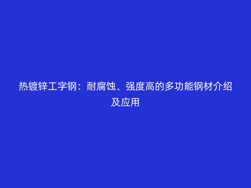 熱鍍鋅工字鋼：耐腐蝕、強度高的多功能鋼材介紹及應用