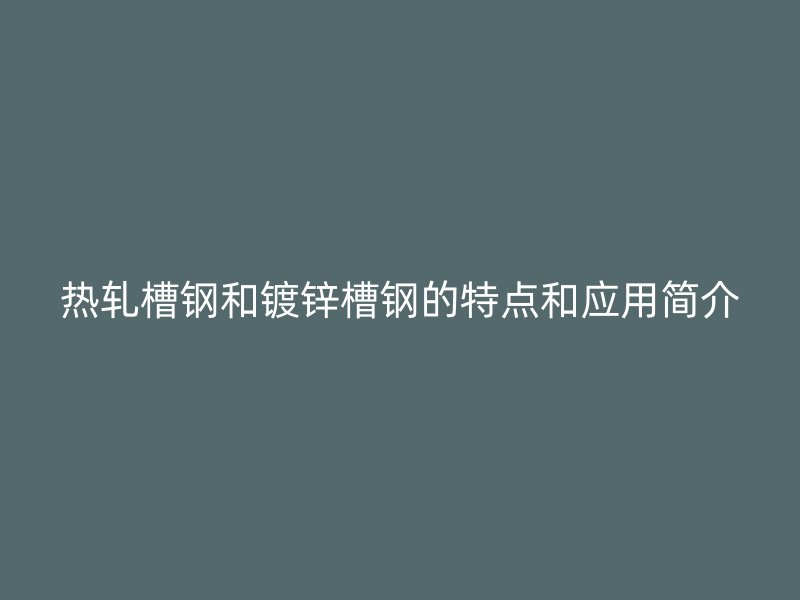 熱軋槽鋼和鍍鋅槽鋼的特點和應(yīng)用簡介