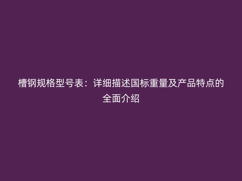 槽鋼規(guī)格型號(hào)表：詳細(xì)描述國(guó)標(biāo)重量及產(chǎn)品特點(diǎn)的全面介紹
