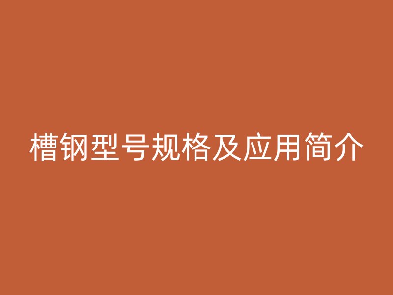 槽鋼型號規(guī)格及應(yīng)用簡介