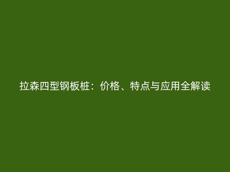 拉森四型鋼板樁：價格、特點與應用全解讀