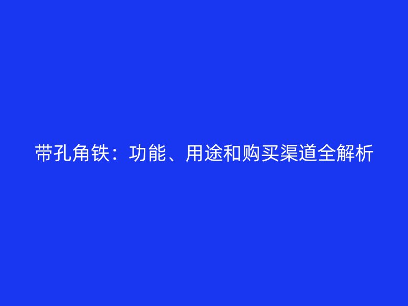 帶孔角鐵：功能、用途和購買渠道全解析
