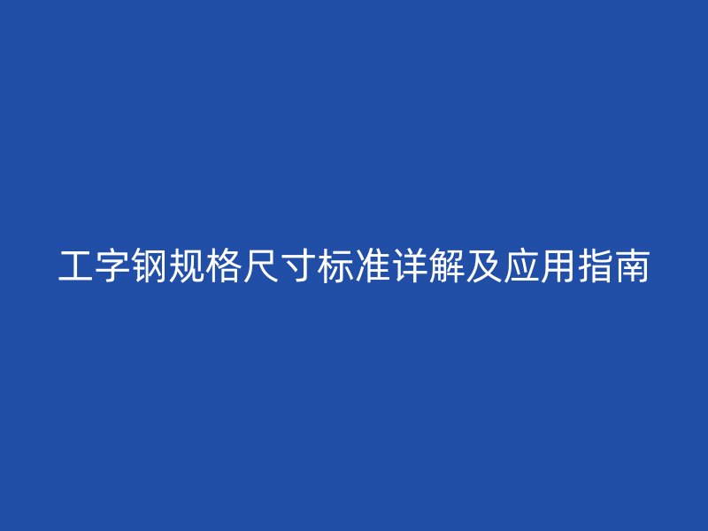 工字鋼規格尺寸標準詳解及應用指南