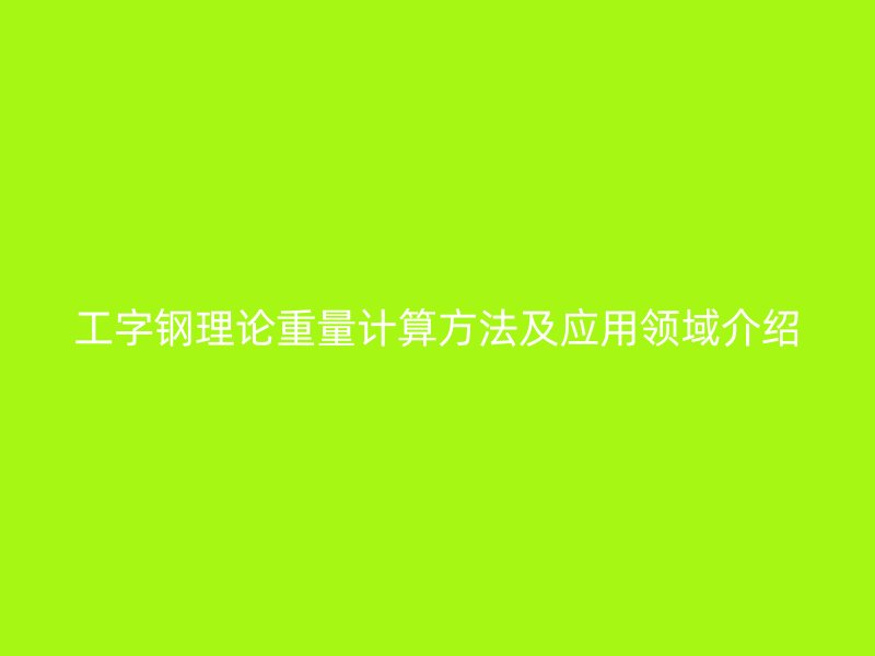 工字鋼理論重量計算方法及應用領(lǐng)域介紹