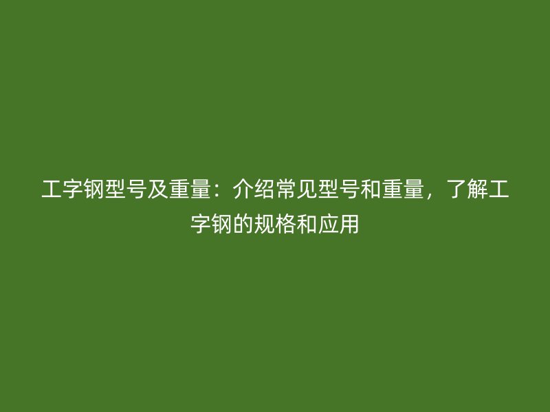 工字鋼型號及重量：介紹常見型號和重量，了解工字鋼的規(guī)格和應用