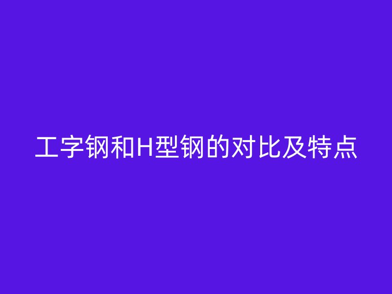 工字鋼和H型鋼的對比及特點(diǎn)