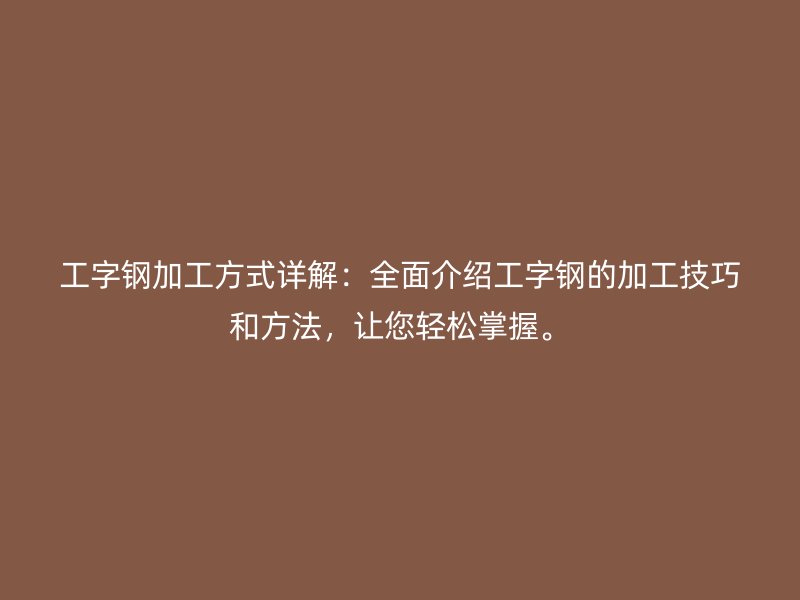 工字鋼加工方式詳解：全面介紹工字鋼的加工技巧和方法，讓您輕松掌握。