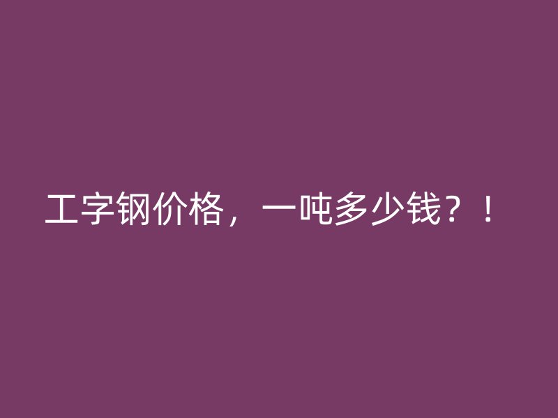 工字鋼價(jià)格，一噸多少錢？！