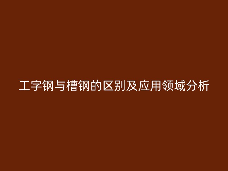 工字鋼與槽鋼的區(qū)別及應用領(lǐng)域分析