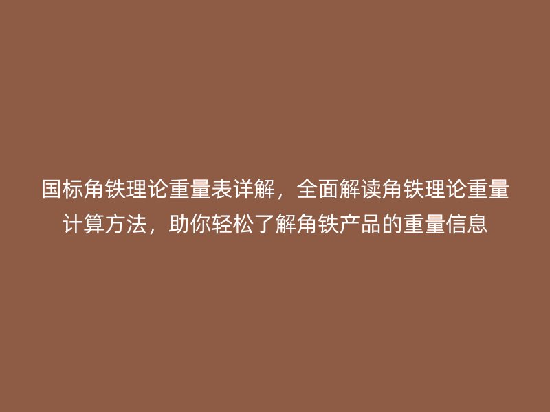 國標角鐵理論重量表詳解，全面解讀角鐵理論重量計算方法，助你輕松了解角鐵產品的重量信息