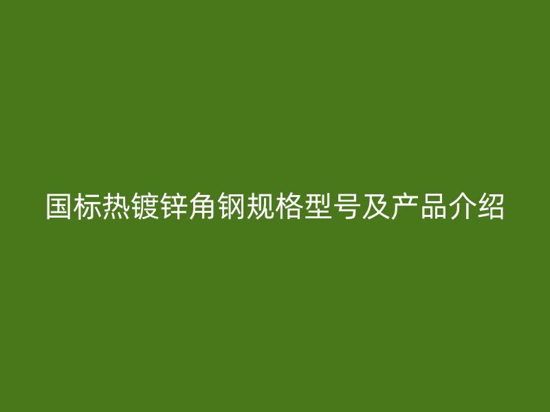 國標熱鍍鋅角鋼規(guī)格型號及產(chǎn)品介紹