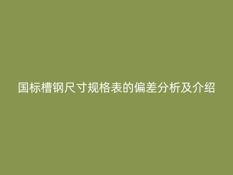 國(guó)標(biāo)槽鋼尺寸規(guī)格表的偏差分析及介紹