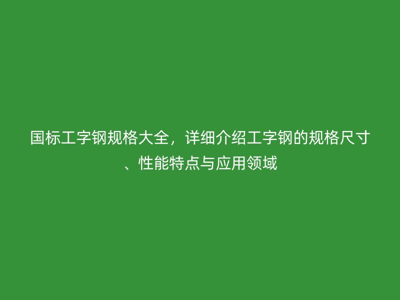 國標(biāo)工字鋼規(guī)格大全，詳細(xì)介紹工字鋼的規(guī)格尺寸、性能特點(diǎn)與應(yīng)用領(lǐng)域