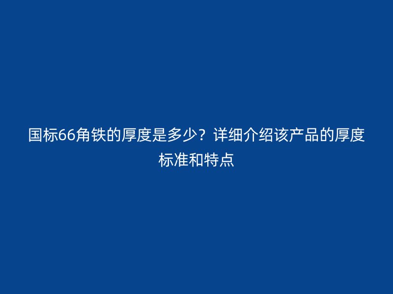 國標(biāo)66角鐵的厚度是多少？詳細(xì)介紹該產(chǎn)品的厚度標(biāo)準(zhǔn)和特點