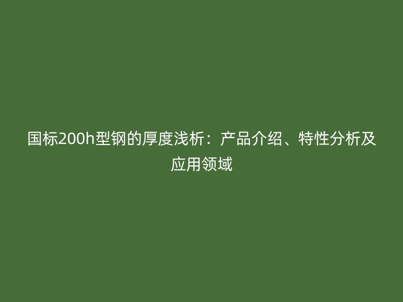 國標(biāo)200h型鋼的厚度淺析：產(chǎn)品介紹、特性分析及應(yīng)用領(lǐng)域
