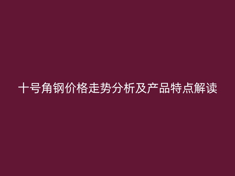 十號角鋼價格走勢分析及產品特點解讀