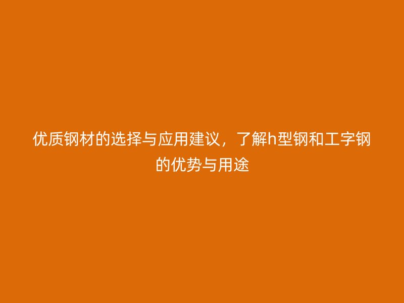 優(yōu)質(zhì)鋼材的選擇與應(yīng)用建議，了解h型鋼和工字鋼的優(yōu)勢與用途