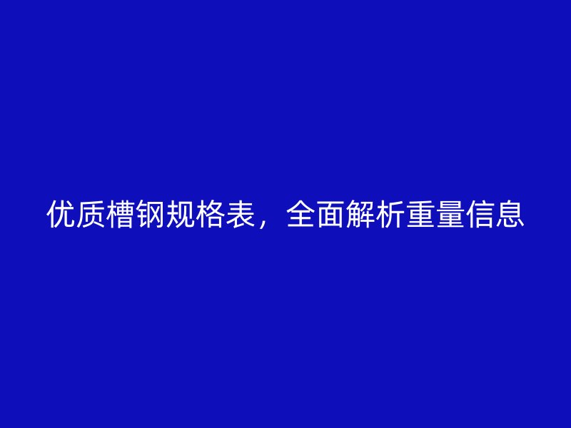 優質槽鋼規格表，全面解析重量信息