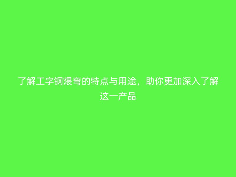 了解工字鋼煨彎的特點與用途，助你更加深入了解這一產品