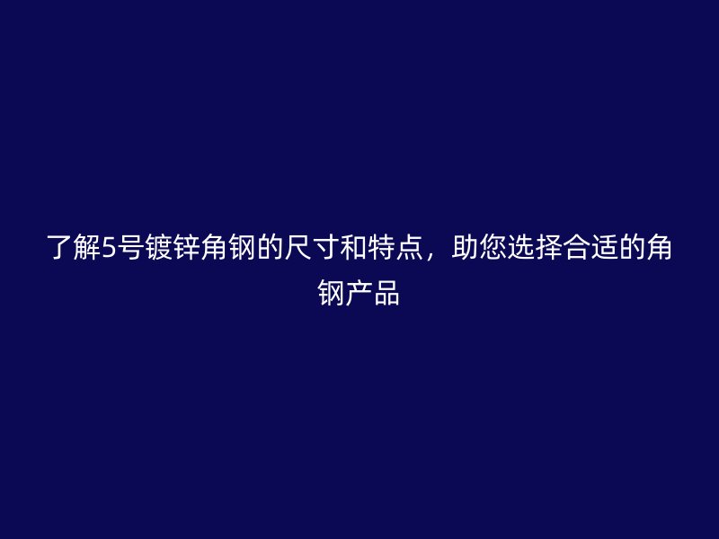了解5號(hào)鍍鋅角鋼的尺寸和特點(diǎn)，助您選擇合適的角鋼產(chǎn)品